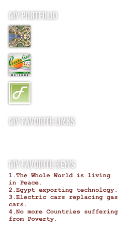 My Portfolio

Renderings

Animations

Logos and Flyers
My favorite links
www.aljazeera.com
www.usatoday.com
www.webhostingtalk.com
My Favorite News
The Whole World is living in Peace.
Egypt exporting technology.
Electric cars replacing gas cars.
No more Countries suffering from Poverty.